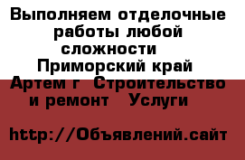 Выполняем отделочные работы любой сложности. - Приморский край, Артем г. Строительство и ремонт » Услуги   